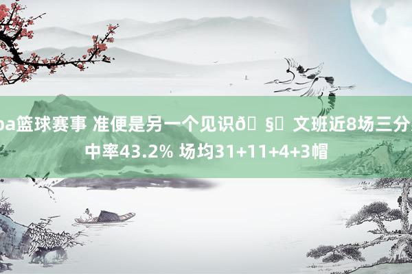 cba篮球赛事 准便是另一个见识🧐文班近8场三分射中率43.2% 场均31+11+4+3帽