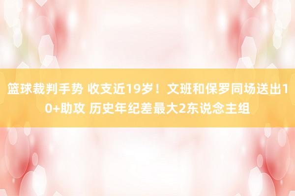 篮球裁判手势 收支近19岁！文班和保罗同场送出10+助攻 历史年纪差最大2东说念主组