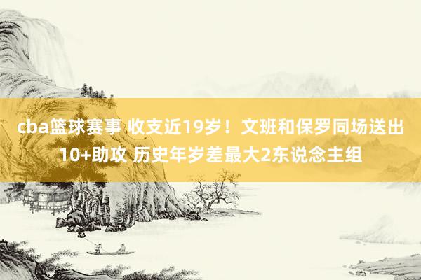 cba篮球赛事 收支近19岁！文班和保罗同场送出10+助攻 历史年岁差最大2东说念主组