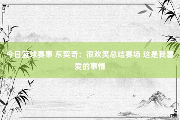 今日篮球赛事 东契奇：很欢笑总结赛场 这是我喜爱的事情