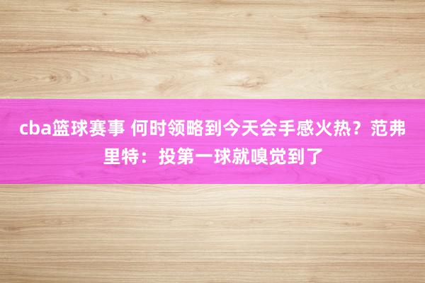 cba篮球赛事 何时领略到今天会手感火热？范弗里特：投第一球就嗅觉到了