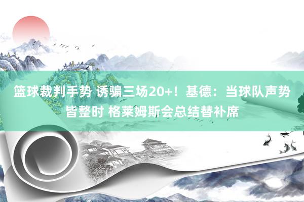 篮球裁判手势 诱骗三场20+！基德：当球队声势皆整时 格莱姆斯会总结替补席