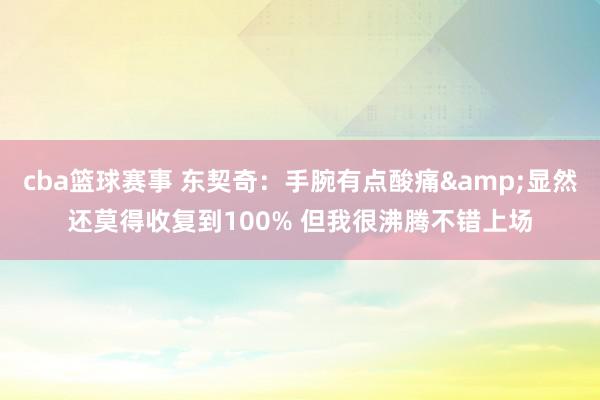 cba篮球赛事 东契奇：手腕有点酸痛&显然还莫得收复到100% 但我很沸腾不错上场