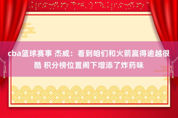 cba篮球赛事 杰威：看到咱们和火箭赢得逾越很酷 积分榜位置阁下增添了炸药味