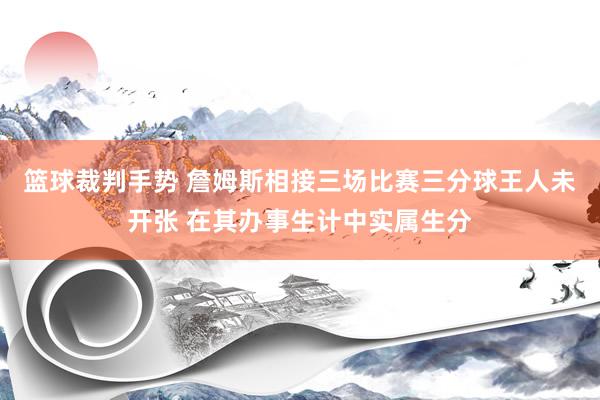 篮球裁判手势 詹姆斯相接三场比赛三分球王人未开张 在其办事生计中实属生分