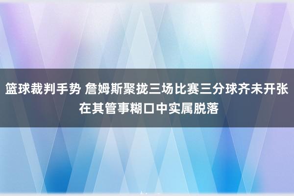 篮球裁判手势 詹姆斯聚拢三场比赛三分球齐未开张 在其管事糊口中实属脱落