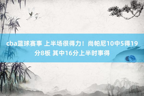 cba篮球赛事 上半场很得力！尚帕尼10中5得19分8板 其中16分上半时事得