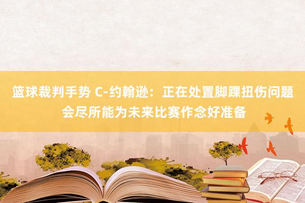 篮球裁判手势 C-约翰逊：正在处置脚踝扭伤问题 会尽所能为未来比赛作念好准备