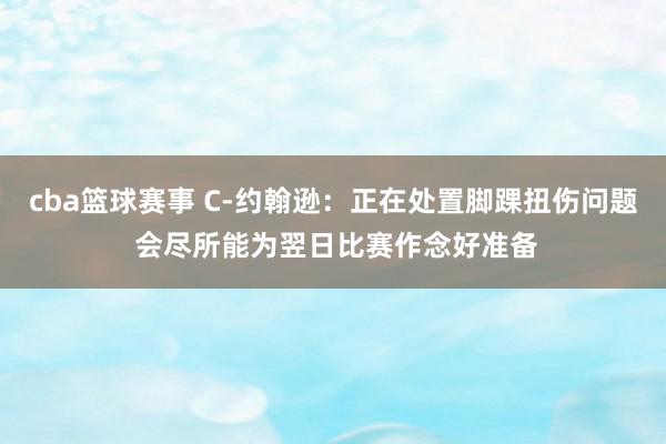 cba篮球赛事 C-约翰逊：正在处置脚踝扭伤问题 会尽所能为翌日比赛作念好准备