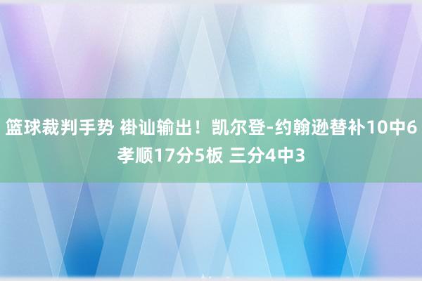 篮球裁判手势 褂讪输出！凯尔登-约翰逊替补10中6孝顺17分5板 三分4中3