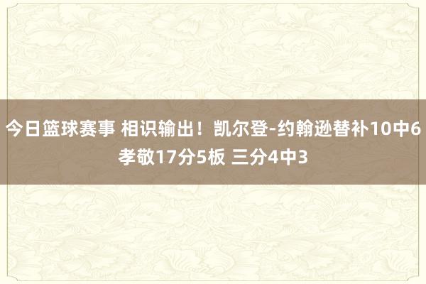 今日篮球赛事 相识输出！凯尔登-约翰逊替补10中6孝敬17分5板 三分4中3