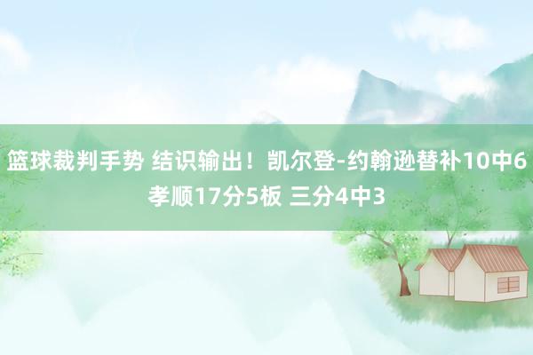 篮球裁判手势 结识输出！凯尔登-约翰逊替补10中6孝顺17分5板 三分4中3