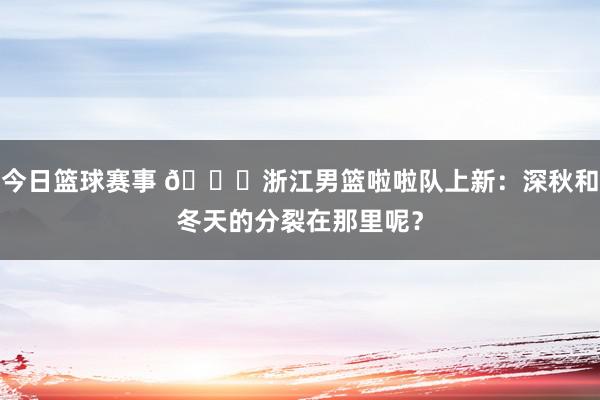 今日篮球赛事 😍浙江男篮啦啦队上新：深秋和冬天的分裂在那里呢？