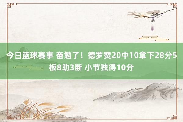 今日篮球赛事 奋勉了！德罗赞20中10拿下28分5板8助3断 小节独得10分