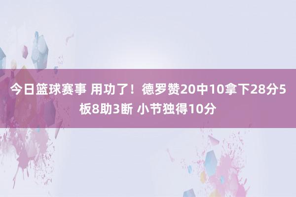 今日篮球赛事 用功了！德罗赞20中10拿下28分5板8助3断 小节独得10分