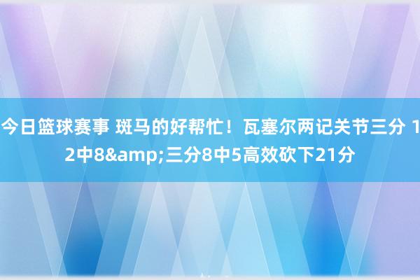 今日篮球赛事 斑马的好帮忙！瓦塞尔两记关节三分 12中8&三分8中5高效砍下21分