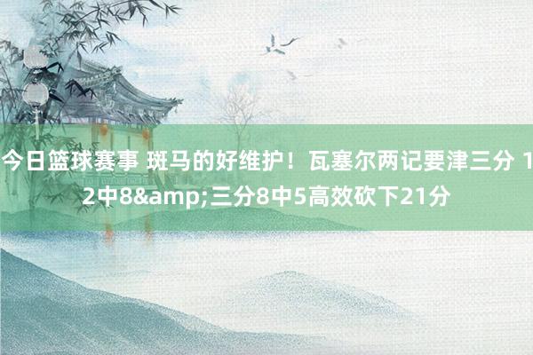 今日篮球赛事 斑马的好维护！瓦塞尔两记要津三分 12中8&三分8中5高效砍下21分