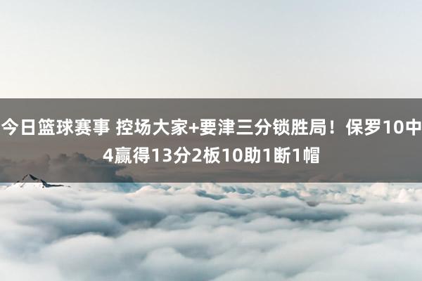 今日篮球赛事 控场大家+要津三分锁胜局！保罗10中4赢得13分2板10助1断1帽