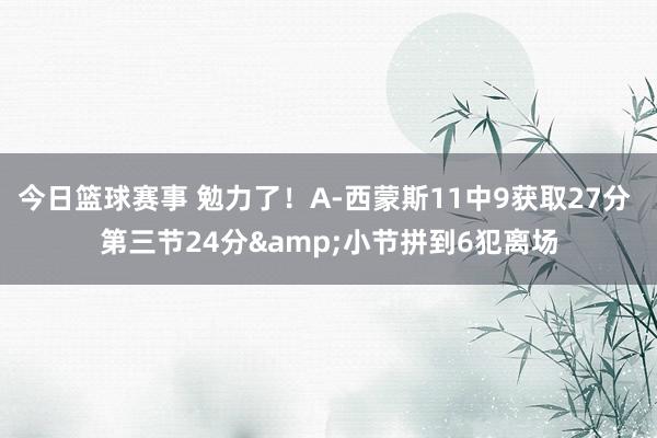 今日篮球赛事 勉力了！A-西蒙斯11中9获取27分 第三节24分&小节拼到6犯离场