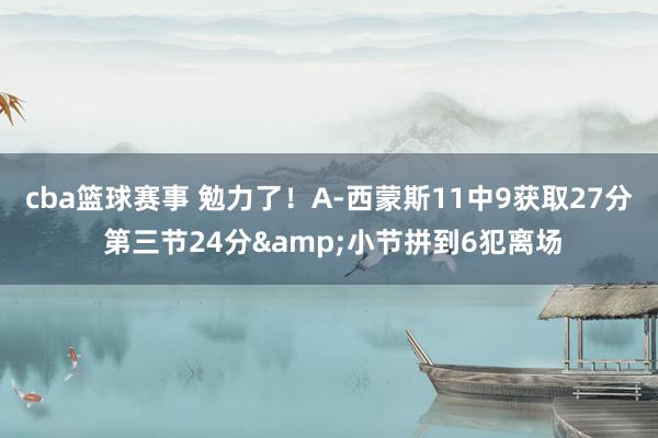 cba篮球赛事 勉力了！A-西蒙斯11中9获取27分 第三节24分&小节拼到6犯离场