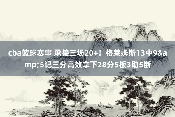 cba篮球赛事 承接三场20+！格莱姆斯13中9&5记三分高效拿下28分5板3助5断