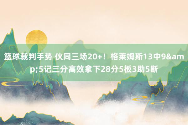 篮球裁判手势 伙同三场20+！格莱姆斯13中9&5记三分高效拿下28分5板3助5断