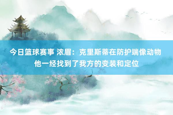 今日篮球赛事 浓眉：克里斯蒂在防护端像动物 他一经找到了我方的变装和定位