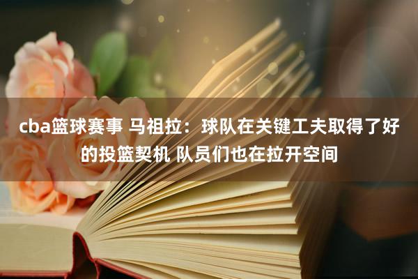 cba篮球赛事 马祖拉：球队在关键工夫取得了好的投篮契机 队员们也在拉开空间