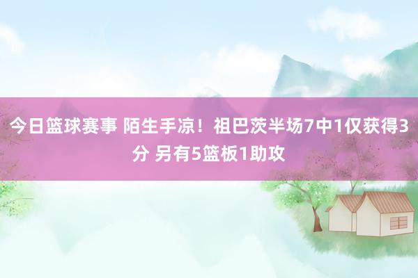 今日篮球赛事 陌生手凉！祖巴茨半场7中1仅获得3分 另有5篮板1助攻