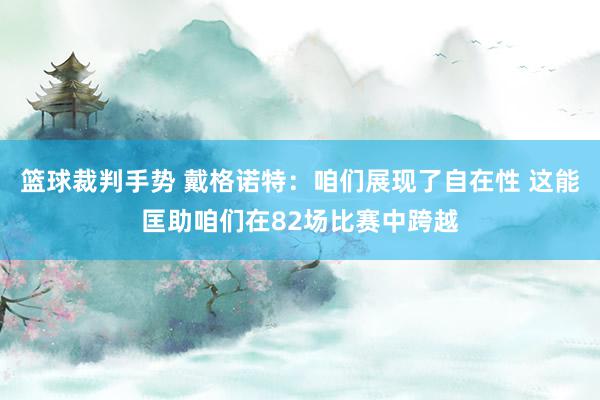 篮球裁判手势 戴格诺特：咱们展现了自在性 这能匡助咱们在82场比赛中跨越