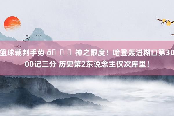 篮球裁判手势 😀神之限度！哈登轰进糊口第3000记三分 历史第2东说念主仅次库里！