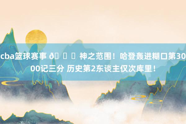 cba篮球赛事 😀神之范围！哈登轰进糊口第3000记三分 历史第2东谈主仅次库里！