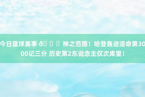 今日篮球赛事 😀神之范围！哈登轰进活命第3000记三分 历史第2东说念主仅次库里！