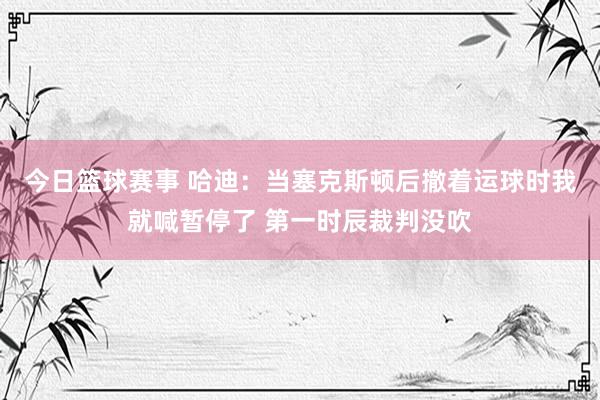 今日篮球赛事 哈迪：当塞克斯顿后撤着运球时我就喊暂停了 第一时辰裁判没吹