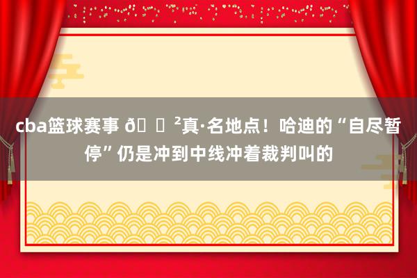 cba篮球赛事 😲真·名地点！哈迪的“自尽暂停”仍是冲到中线冲着裁判叫的