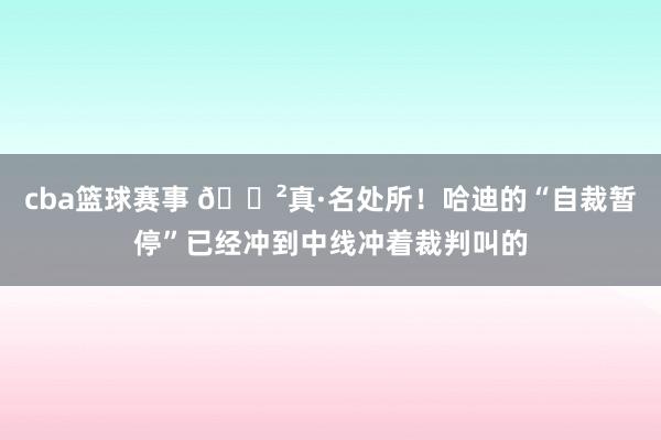 cba篮球赛事 😲真·名处所！哈迪的“自裁暂停”已经冲到中线冲着裁判叫的