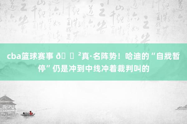 cba篮球赛事 😲真·名阵势！哈迪的“自戕暂停”仍是冲到中线冲着裁判叫的