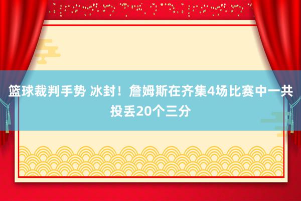 篮球裁判手势 冰封！詹姆斯在齐集4场比赛中一共投丢20个三分