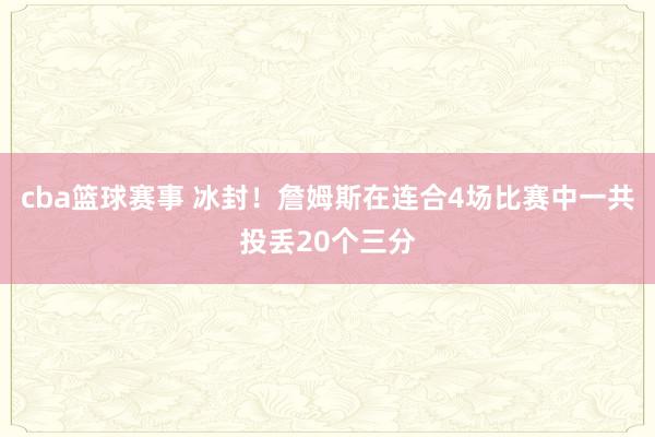 cba篮球赛事 冰封！詹姆斯在连合4场比赛中一共投丢20个三分