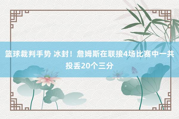 篮球裁判手势 冰封！詹姆斯在联接4场比赛中一共投丢20个三分