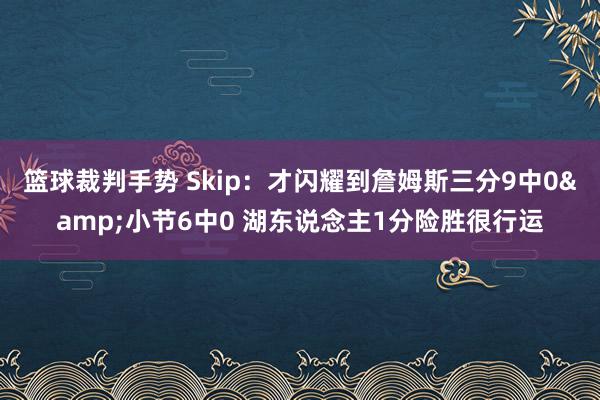 篮球裁判手势 Skip：才闪耀到詹姆斯三分9中0&小节6中0 湖东说念主1分险胜很行运