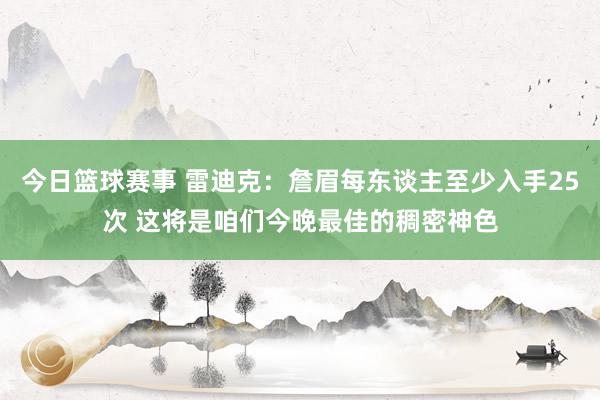 今日篮球赛事 雷迪克：詹眉每东谈主至少入手25次 这将是咱们今晚最佳的稠密神色