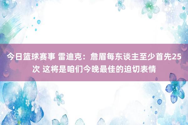 今日篮球赛事 雷迪克：詹眉每东谈主至少首先25次 这将是咱们今晚最佳的迫切表情