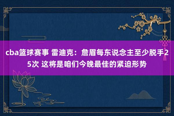 cba篮球赛事 雷迪克：詹眉每东说念主至少脱手25次 这将是咱们今晚最佳的紧迫形势