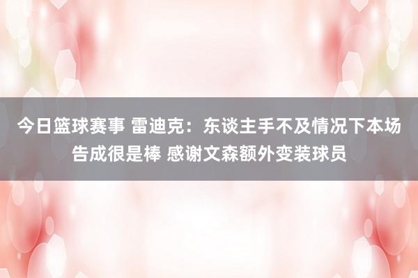 今日篮球赛事 雷迪克：东谈主手不及情况下本场告成很是棒 感谢文森额外变装球员