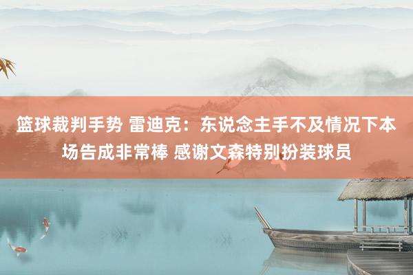 篮球裁判手势 雷迪克：东说念主手不及情况下本场告成非常棒 感谢文森特别扮装球员