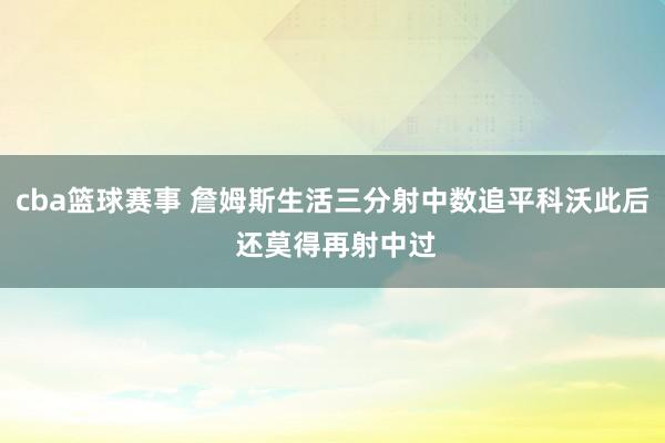 cba篮球赛事 詹姆斯生活三分射中数追平科沃此后 还莫得再射中过