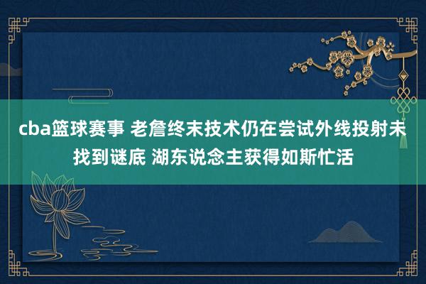 cba篮球赛事 老詹终末技术仍在尝试外线投射未找到谜底 湖东说念主获得如斯忙活