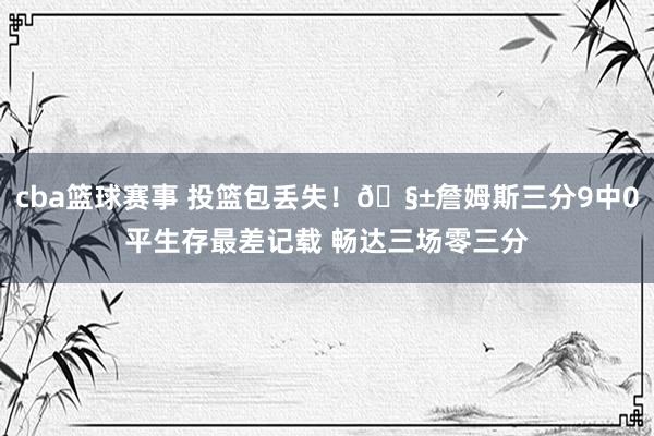 cba篮球赛事 投篮包丢失！🧱詹姆斯三分9中0平生存最差记载 畅达三场零三分