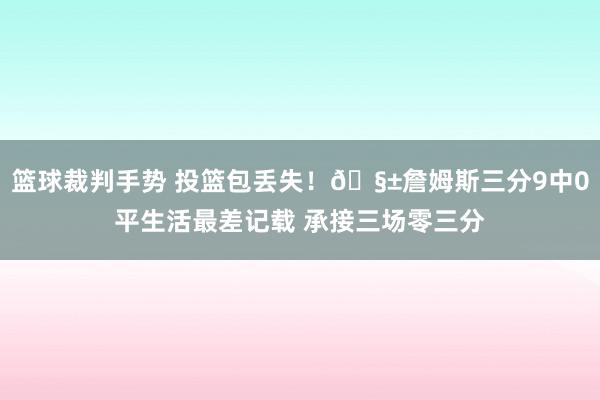 篮球裁判手势 投篮包丢失！🧱詹姆斯三分9中0平生活最差记载 承接三场零三分